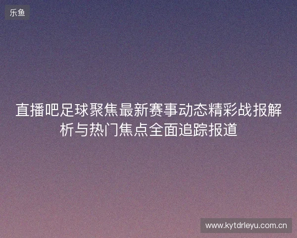 直播吧足球聚焦最新赛事动态精彩战报解析与热门焦点全面追踪报道