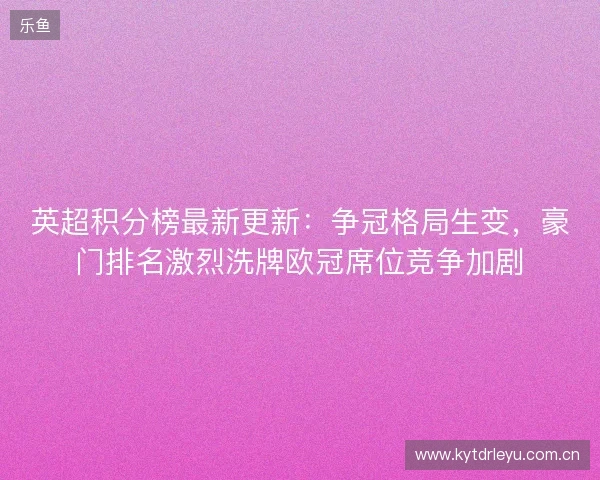 英超积分榜最新更新：争冠格局生变，豪门排名激烈洗牌欧冠席位竞争加剧