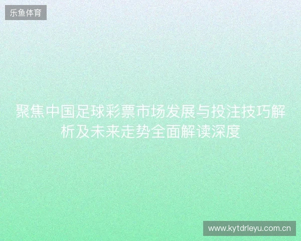 聚焦中国足球彩票市场发展与投注技巧解析及未来走势全面解读深度