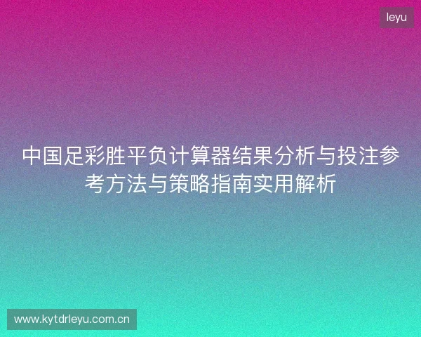 中国足彩胜平负计算器结果分析与投注参考方法与策略指南实用解析