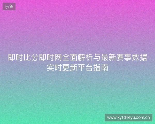 即时比分即时网全面解析与最新赛事数据实时更新平台指南
