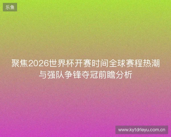 聚焦2026世界杯开赛时间全球赛程热潮与强队争锋夺冠前瞻分析