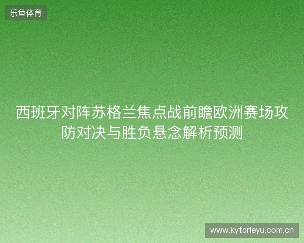 西班牙对阵苏格兰焦点战前瞻欧洲赛场攻防对决与胜负悬念解析预测
