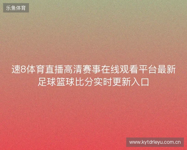 速8体育直播高清赛事在线观看平台最新足球篮球比分实时更新入口 速8体育直播高清赛事在线观看平台最新足球篮球比分实时更新入口