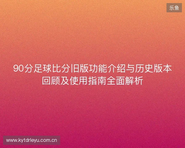 90分足球比分旧版功能介绍与历史版本回顾及使用指南全面解析