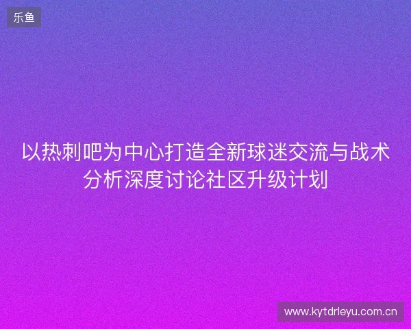 以热刺吧为中心打造全新球迷交流与战术分析深度讨论社区升级计划 以热刺吧为中心打造全新球迷交流与战术分析深度讨论社区升级计划