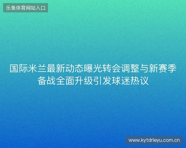 国际米兰最新动态曝光转会调整与新赛季备战全面升级引发球迷热议