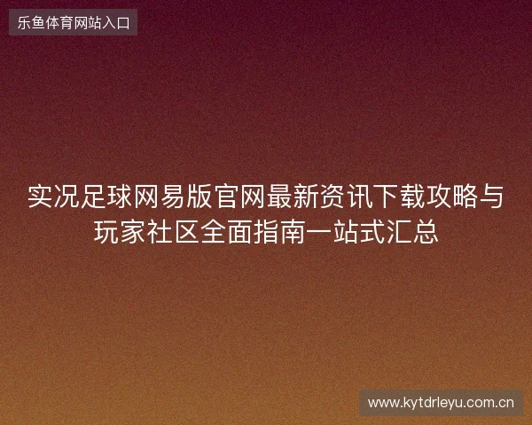 实况足球网易版官网最新资讯下载攻略与玩家社区全面指南一站式汇总