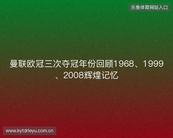 曼联欧冠三次夺冠年份回顾1968、1999、2008辉煌记忆 曼联欧冠三次夺冠年份回顾1968、1999、2008辉煌记忆