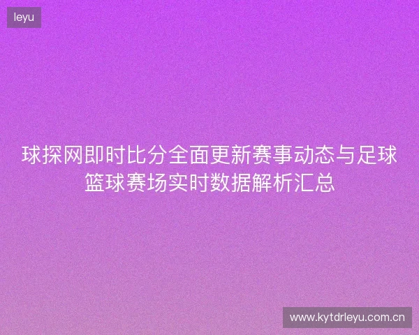 球探网即时比分全面更新赛事动态与足球篮球赛场实时数据解析汇总 球探网即时比分全面更新赛事动态与足球篮球赛场实时数据解析汇总