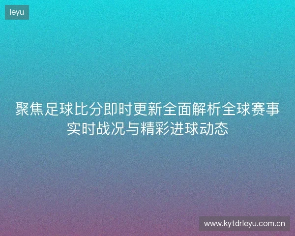 聚焦足球比分即时更新全面解析全球赛事实时战况与精彩进球动态 聚焦足球比分即时更新全面解析全球赛事实时战况与精彩进球动态