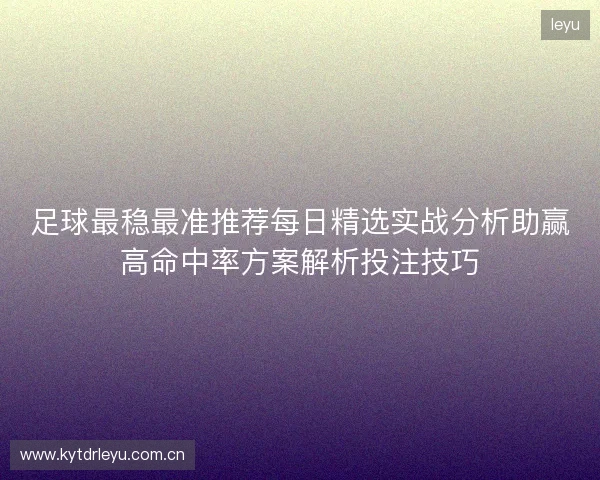 足球最稳最准推荐每日精选实战分析助赢高命中率方案解析投注技巧 足球最稳最准推荐每日精选实战分析助赢高命中率方案解析投注技巧