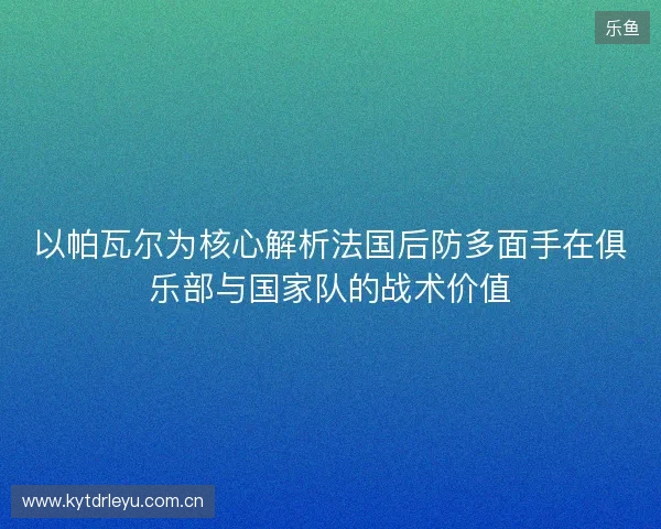 以帕瓦尔为核心解析法国后防多面手在俱乐部与国家队的战术价值 以帕瓦尔为核心解析法国后防多面手在俱乐部与国家队的战术价值