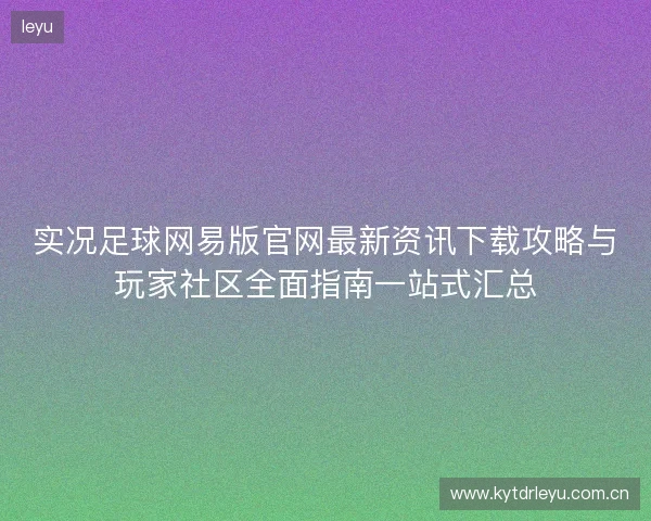 实况足球网易版官网最新资讯下载攻略与玩家社区全面指南一站式汇总 实况足球网易版官网最新资讯下载攻略与玩家社区全面指南一站式汇总