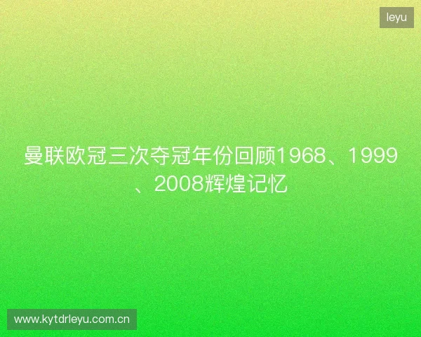 曼联欧冠三次夺冠年份回顾1968、1999、2008辉煌记忆 曼联欧冠三次夺冠年份回顾1968、1999、2008辉煌记忆