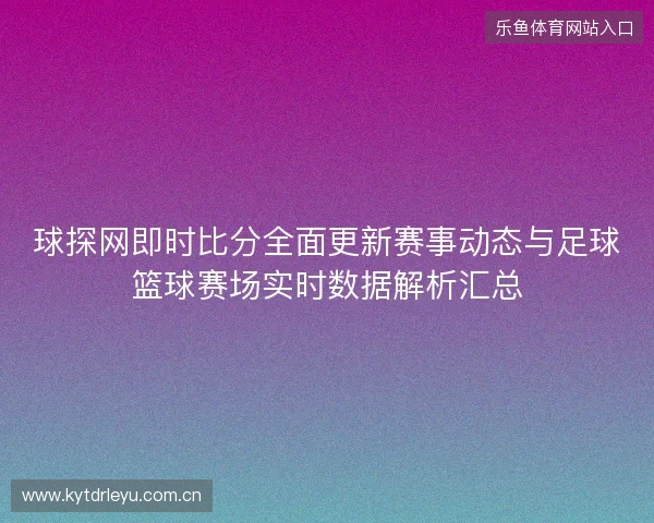 球探网即时比分全面更新赛事动态与足球篮球赛场实时数据解析汇总