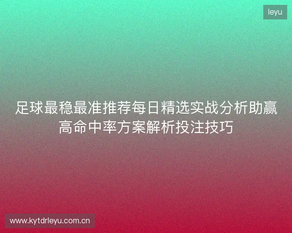 足球最稳最准推荐每日精选实战分析助赢高命中率方案解析投注技巧 足球最稳最准推荐每日精选实战分析助赢高命中率方案解析投注技巧