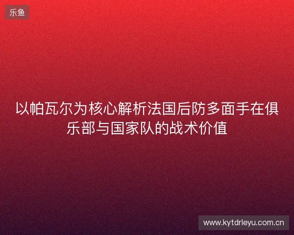 以帕瓦尔为核心解析法国后防多面手在俱乐部与国家队的战术价值 以帕瓦尔为核心解析法国后防多面手在俱乐部与国家队的战术价值