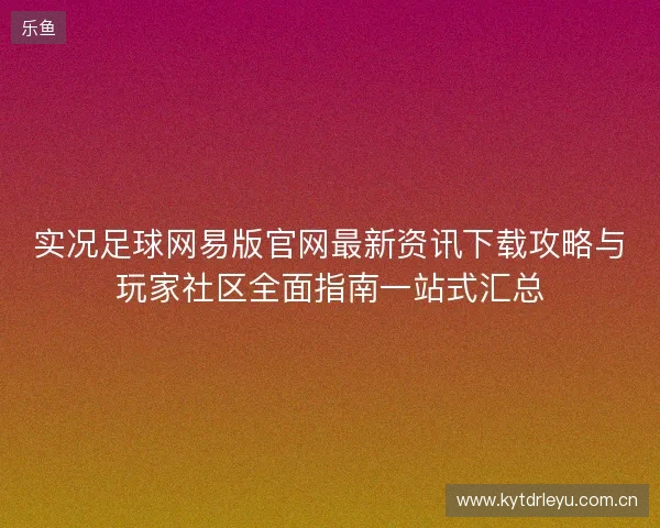 实况足球网易版官网最新资讯下载攻略与玩家社区全面指南一站式汇总 实况足球网易版官网最新资讯下载攻略与玩家社区全面指南一站式汇总