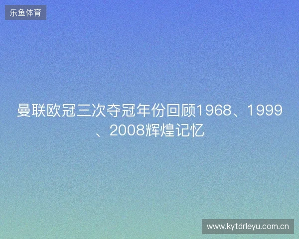 曼联欧冠三次夺冠年份回顾1968、1999、2008辉煌记忆 曼联欧冠三次夺冠年份回顾1968、1999、2008辉煌记忆