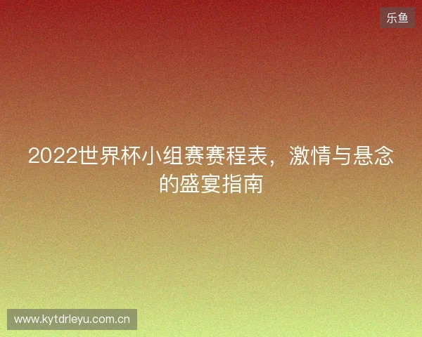 2022世界杯小组赛赛程表,激情与悬念的盛宴指南 2022世界杯小组赛赛程表,激情与悬念的盛宴指南