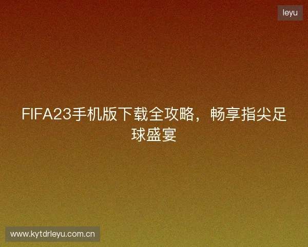 FIFA23手机版下载全攻略，畅享指尖足球盛宴