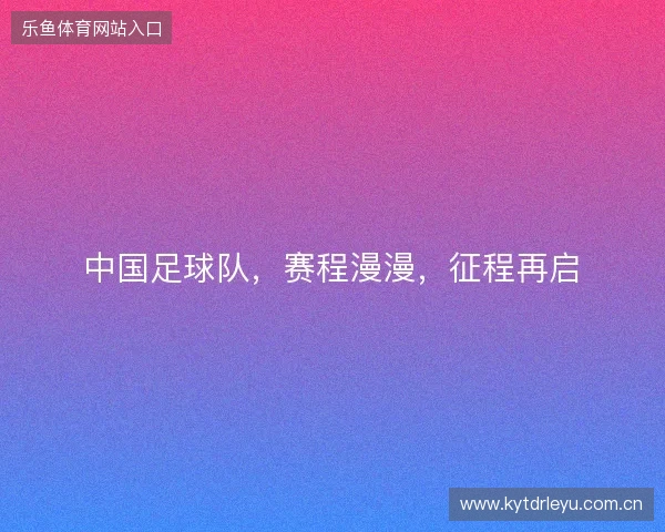中国足球队，赛程漫漫，征程再启