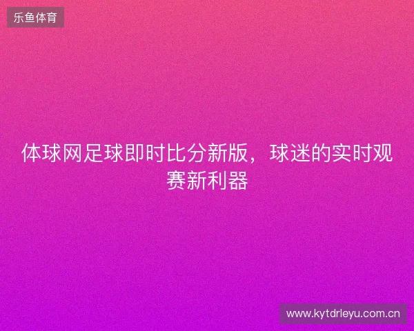 体球网足球即时比分新版，球迷的实时观赛新利器