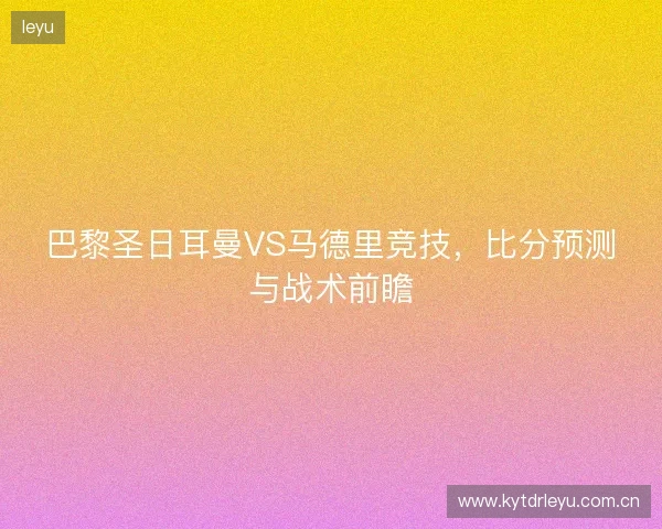 巴黎圣日耳曼VS马德里竞技,比分预测与战术前瞻 巴黎圣日耳曼VS马德里竞技,比分预测与战术前瞻